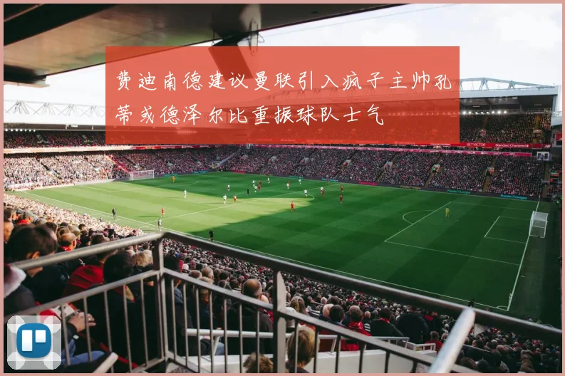 费迪南德建议曼联引入疯子主帅孔蒂或德泽尔比重振球队士气