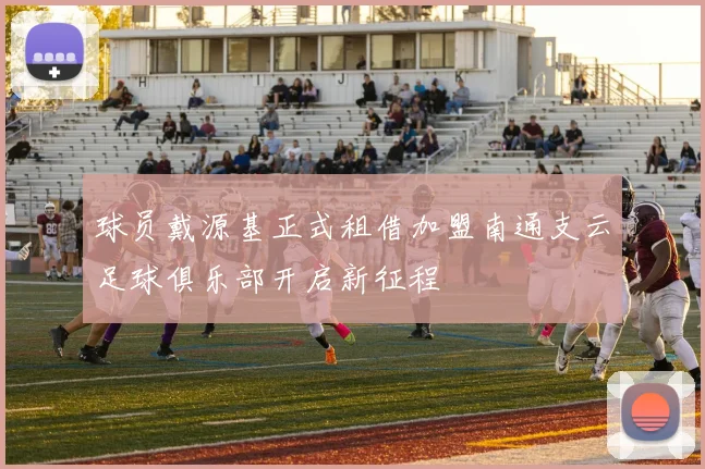 球员戴源基正式租借加盟南通支云足球俱乐部开启新征程