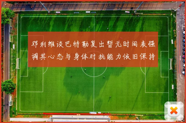 邓利维谈巴特勒复出暂无时间表强调其心态与身体对抗能力依旧保持