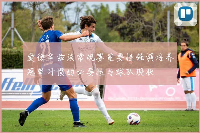 爱德华兹谈常规赛重要性强调培养冠军习惯的必要性与球队现状