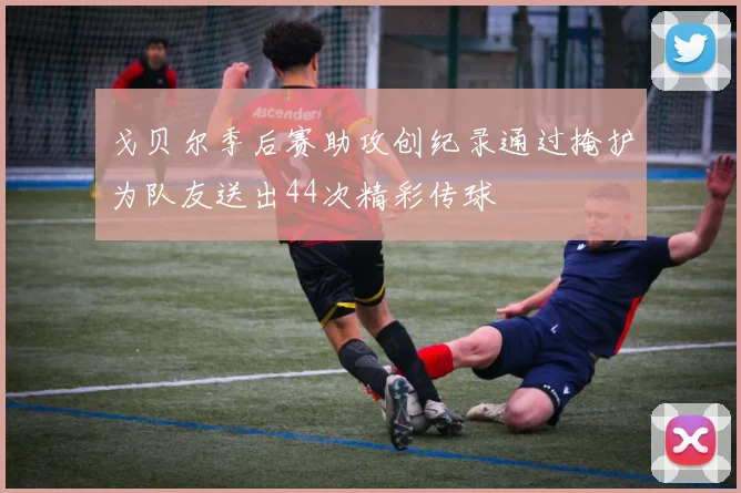 戈贝尔季后赛助攻创纪录通过掩护为队友送出44次精彩传球