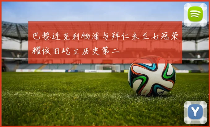 巴黎连克利物浦与拜仁米兰七冠荣耀依旧屹立历史第二
