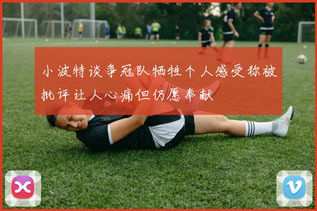 小波特谈争冠队牺牲个人感受称被批评让人心痛但仍愿奉献