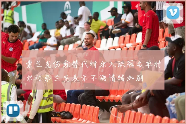 索兰克伤愈替代特尔入欧冠名单特尔对弗兰克表示不满情绪加剧