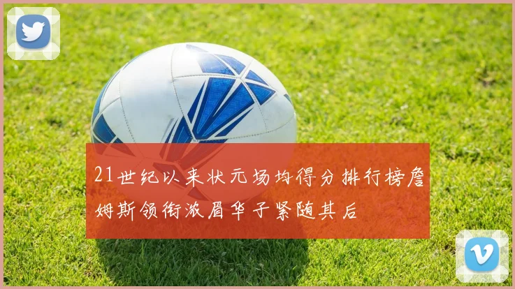 21世纪以来状元场均得分排行榜詹姆斯领衔浓眉华子紧随其后