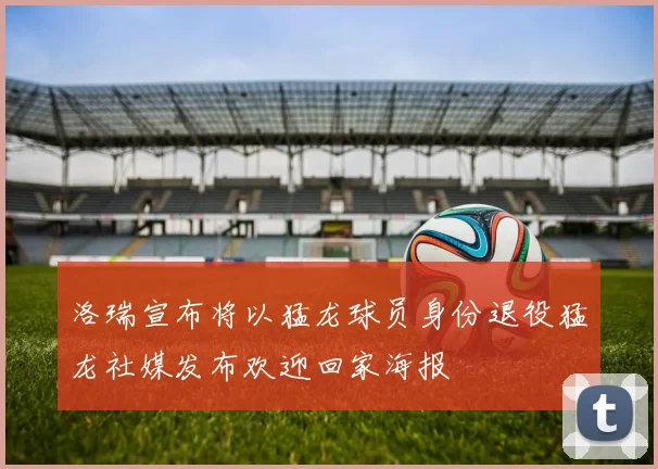 洛瑞宣布将以猛龙球员身份退役猛龙社媒发布欢迎回家海报