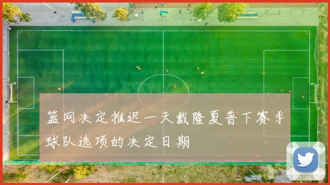 篮网决定推迟一天戴隆夏普下赛季球队选项的决定日期