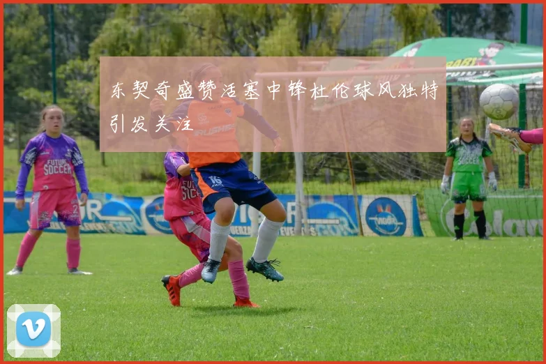 东契奇盛赞活塞中锋杜伦球风独特引发关注