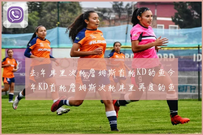 去年库里次轮詹姆斯首轮KD钓鱼今年KD首轮詹姆斯次轮库里再度钓鱼的奇妙对比