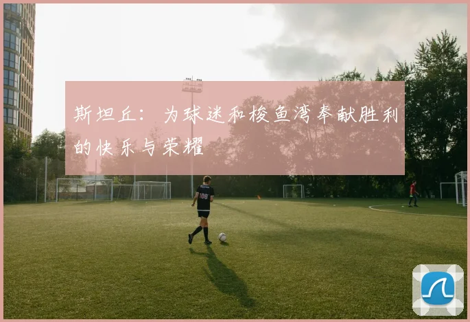 斯坦丘：为球迷和梭鱼湾奉献胜利的快乐与荣耀
