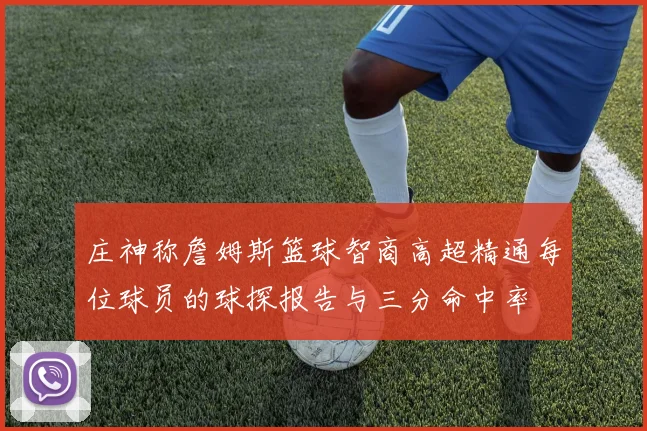庄神称詹姆斯篮球智商高超精通每位球员的球探报告与三分命中率