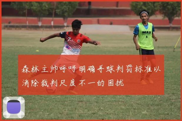森林主帅呼吁明确手球判罚标准以消除裁判尺度不一的困扰