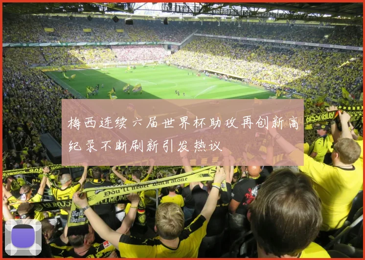 梅西连续六届世界杯助攻再创新高纪录不断刷新引发热议