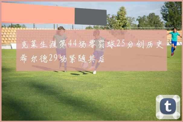 克莱生涯第44场零罚球25分创历史希尔德29场紧随其后