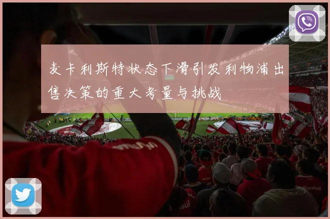 麦卡利斯特状态下滑引发利物浦出售决策的重大考量与挑战
