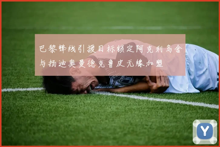 巴黎锋线引援目标锁定阿克利乌舍与扬迪奥曼德克鲁皮无缘加盟