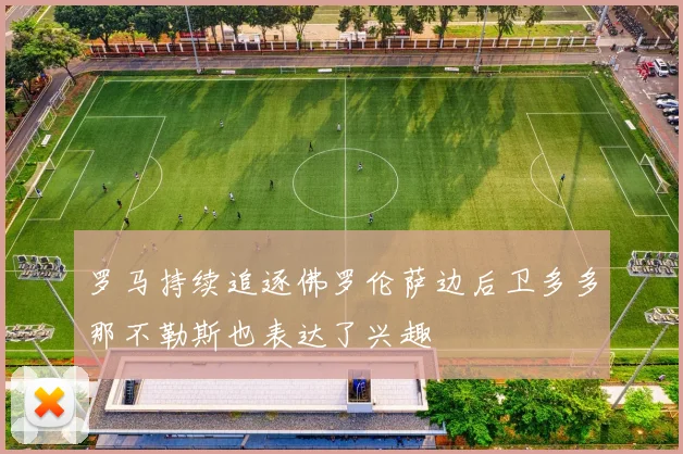 罗马持续追逐佛罗伦萨边后卫多多那不勒斯也表达了兴趣