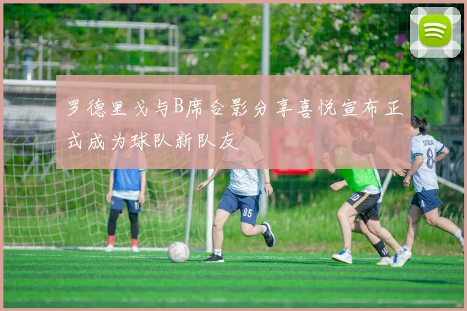 罗德里戈与B席合影分享喜悦宣布正式成为球队新队友