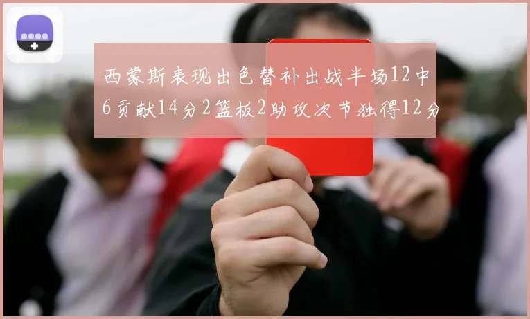 西蒙斯表现出色替补出战半场12中6贡献14分2篮板2助攻次节独得12分